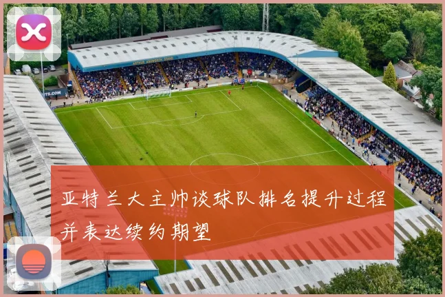 亚特兰大主帅谈球队排名提升过程并表达续约期望