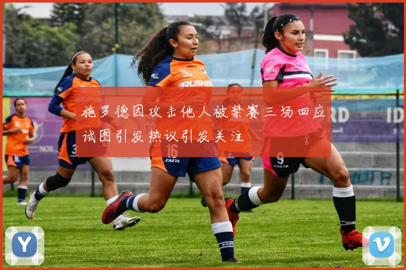 施罗德因攻击他人被禁赛三场回应试图引发热议引发关注
