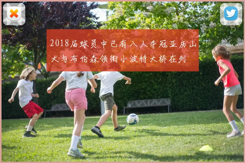 2018届球员中已有八人夺冠亚历山大与布伦森领衔小波特大桥在列