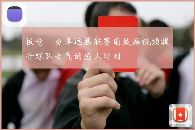 板仓滉分享远藤航赛前鼓励视频提升球队士气的感人时刻