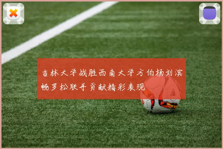 吉林大学战胜西南大学方伯杨刘滨畅罗松联手贡献精彩表现