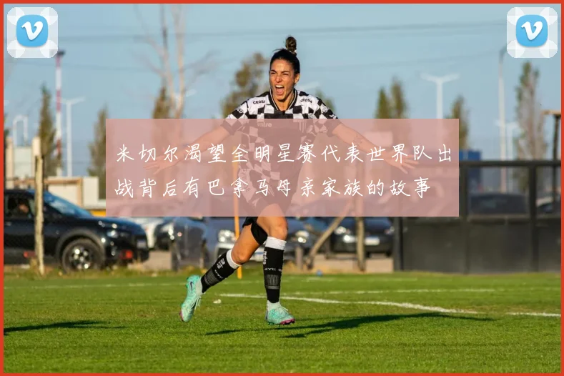 米切尔渴望全明星赛代表世界队出战背后有巴拿马母亲家族的故事