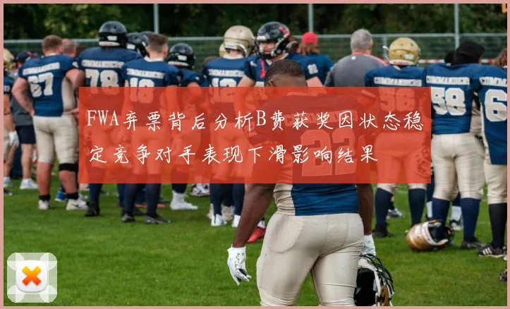 FWA弃票背后分析B费获奖因状态稳定竞争对手表现下滑影响结果