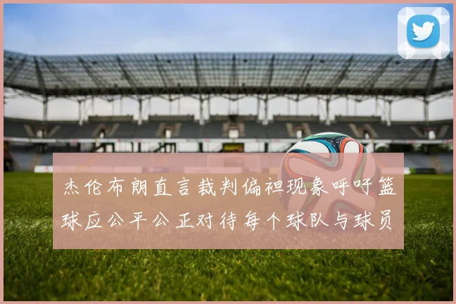 杰伦布朗直言裁判偏袒现象呼吁篮球应公平公正对待每个球队与球员
