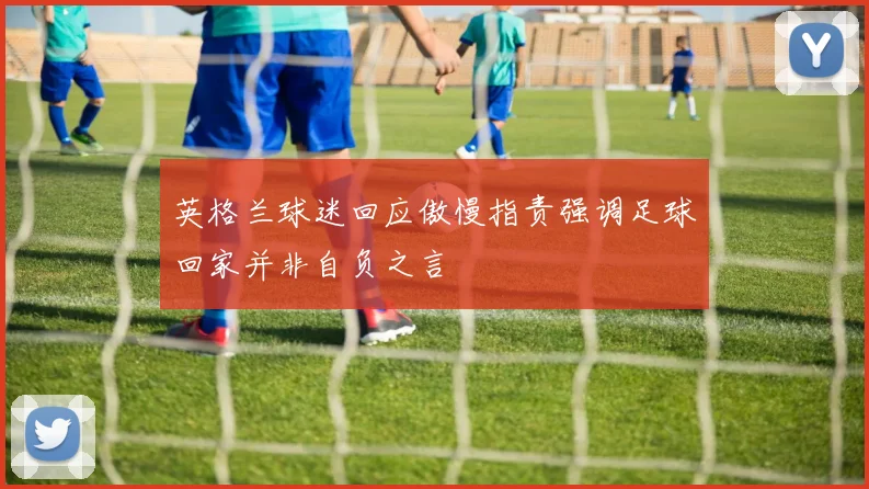 英格兰球迷回应傲慢指责强调足球回家并非自负之言