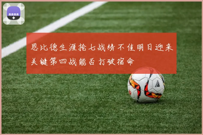恩比德生涯抢七战绩不佳明日迎来关键第四战能否打破宿命