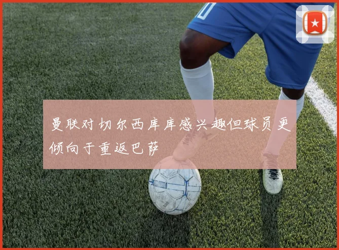 曼联对切尔西库库感兴趣但球员更倾向于重返巴萨