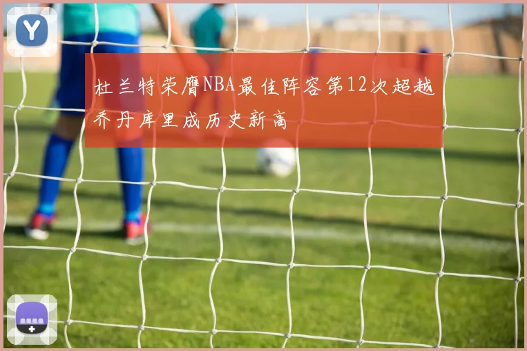 杜兰特荣膺NBA最佳阵容第12次超越乔丹库里成历史新高