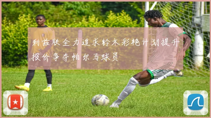 利兹联全力追求铃木彩艳计划提升报价争夺帕尔马球员