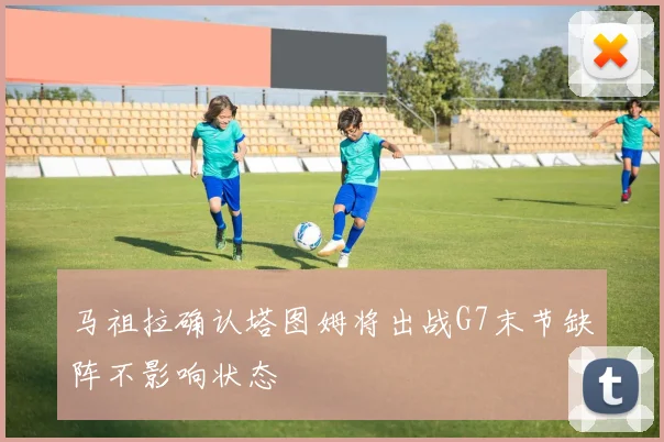 马祖拉确认塔图姆将出战G7末节缺阵不影响状态