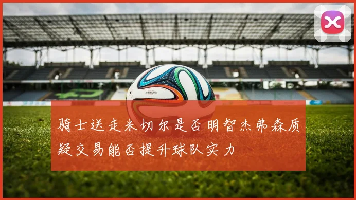 骑士送走米切尔是否明智杰弗森质疑交易能否提升球队实力