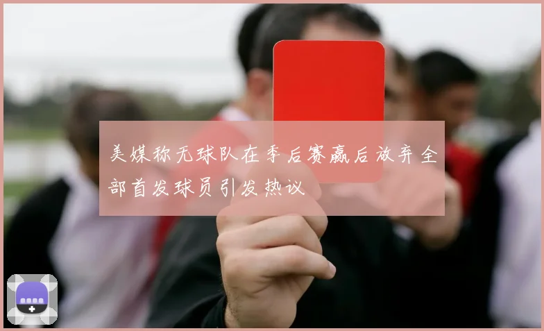 美媒称无球队在季后赛赢后放弃全部首发球员引发热议
