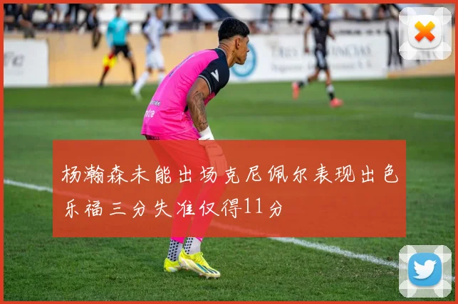 杨瀚森未能出场克尼佩尔表现出色乐福三分失准仅得11分