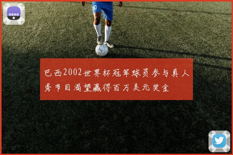 巴西2002世界杯冠军球员参与真人秀节目渴望赢得百万美元奖金