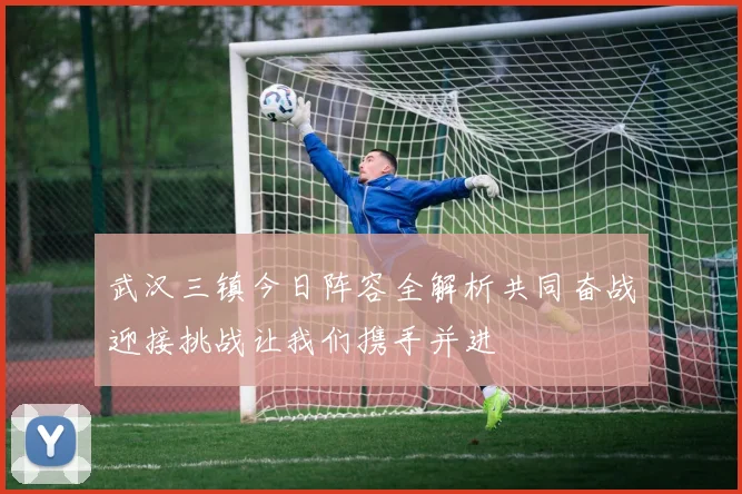 武汉三镇今日阵容全解析共同奋战迎接挑战让我们携手并进
