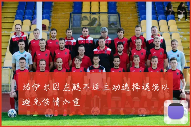诺伊尔因左腿不适主动选择退场以避免伤情加重