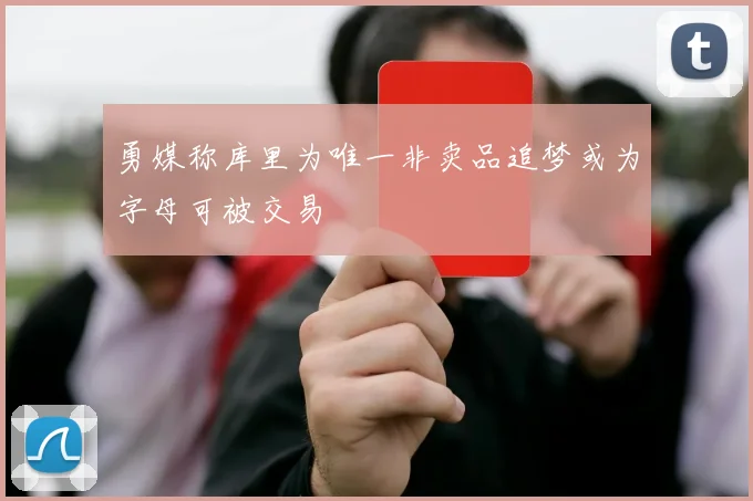 勇媒称库里为唯一非卖品追梦或为字母可被交易