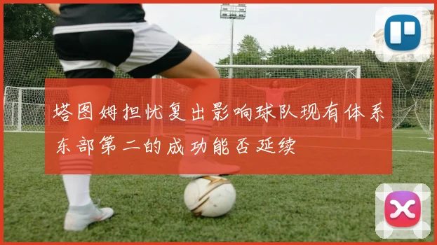 塔图姆担忧复出影响球队现有体系东部第二的成功能否延续