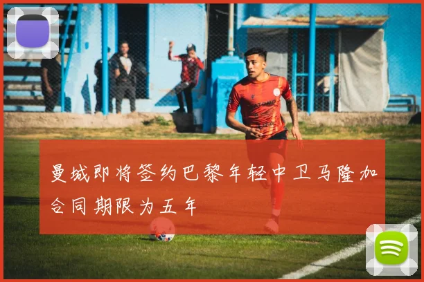 曼城即将签约巴黎年轻中卫马隆加合同期限为五年
