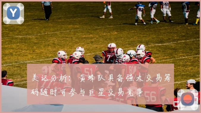 美记分析：黄蜂队具备强大交易筹码随时可参与巨星交易竞争