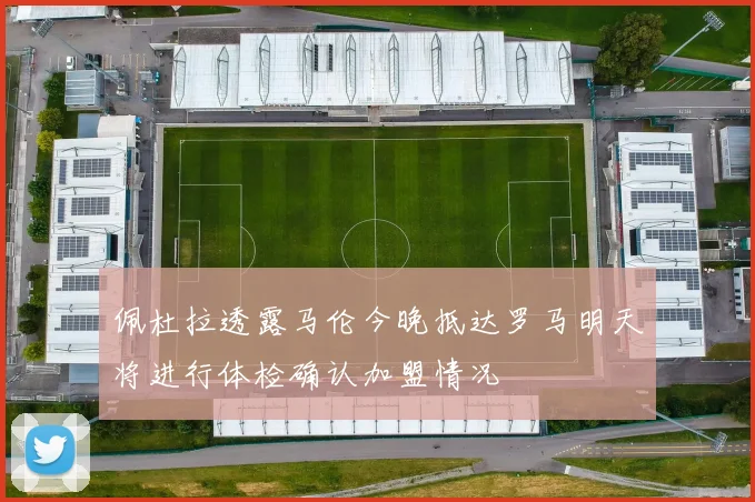 佩杜拉透露马伦今晚抵达罗马明天将进行体检确认加盟情况