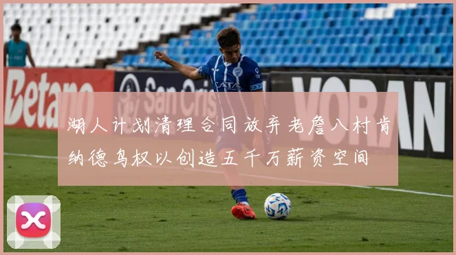 湖人计划清理合同放弃老詹八村肯纳德鸟权以创造五千万薪资空间