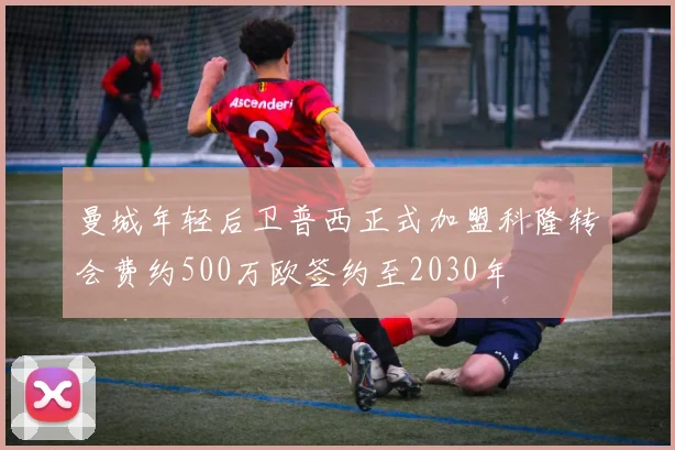 曼城年轻后卫普西正式加盟科隆转会费约500万欧签约至2030年
