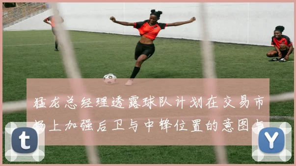 猛龙总经理透露球队计划在交易市场上加强后卫与中锋位置的意图与目标