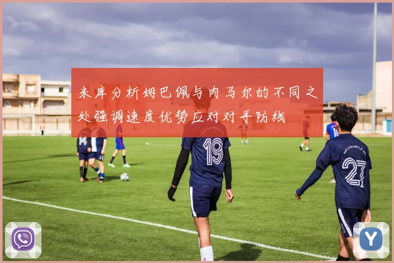 米库分析姆巴佩与内马尔的不同之处强调速度优势应对对手防线