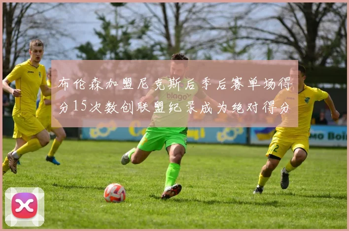 布伦森加盟尼克斯后季后赛单场得分15次数创联盟纪录成为绝对得分王