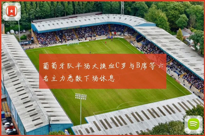 葡萄牙队半场大换血C罗与B席等六名主力悉数下场休息