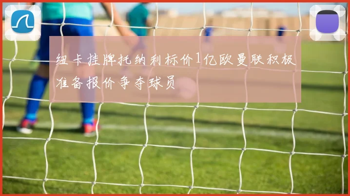 纽卡挂牌托纳利标价1亿欧曼联积极准备报价争夺球员