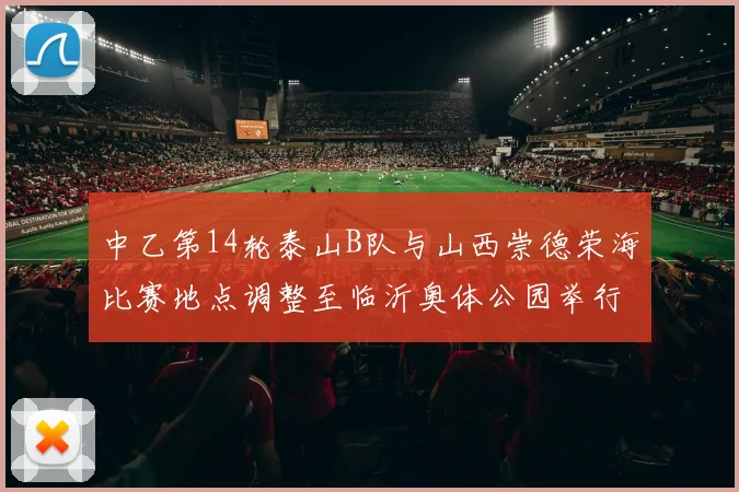 中乙第14轮泰山B队与山西崇德荣海比赛地点调整至临沂奥体公园举行