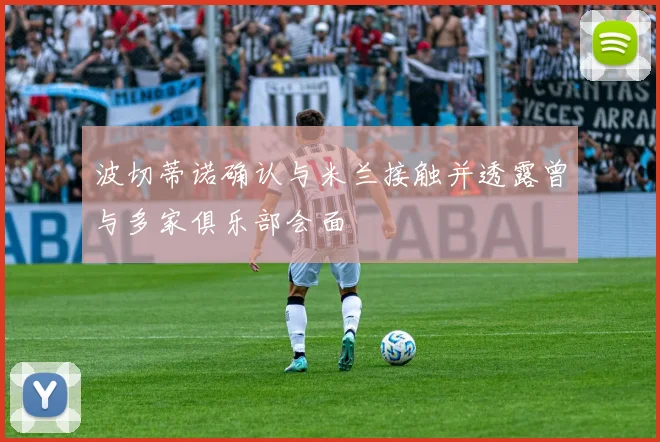 波切蒂诺确认与米兰接触并透露曾与多家俱乐部会面