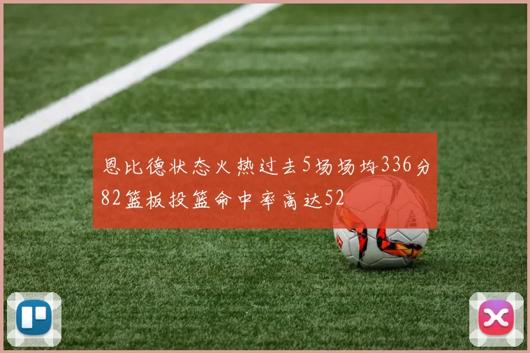 恩比德状态火热过去5场场均336分82篮板投篮命中率高达52