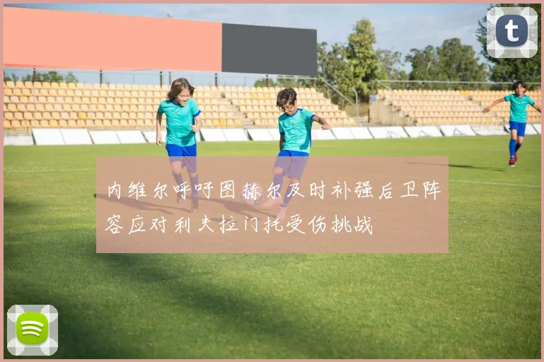 内维尔呼吁图赫尔及时补强后卫阵容应对利夫拉门托受伤挑战