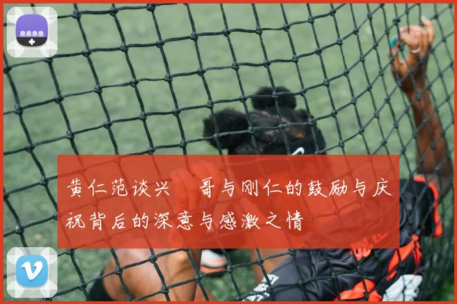 黄仁范谈兴慜哥与刚仁的鼓励与庆祝背后的深意与感激之情